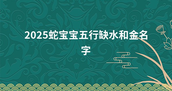 2025蛇宝宝五行缺水和金名字, 五行缺水和金怎么补