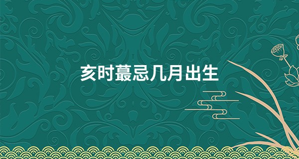 亥时最忌几月出生