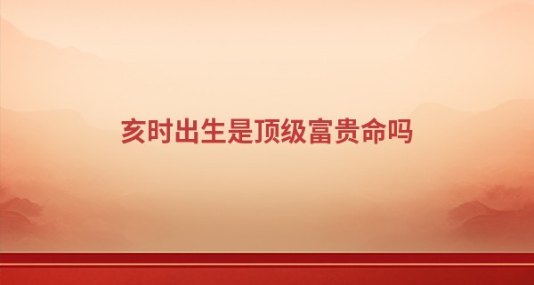 亥时出生是顶级富贵命吗