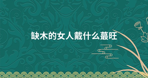 缺木的女人戴什么最旺