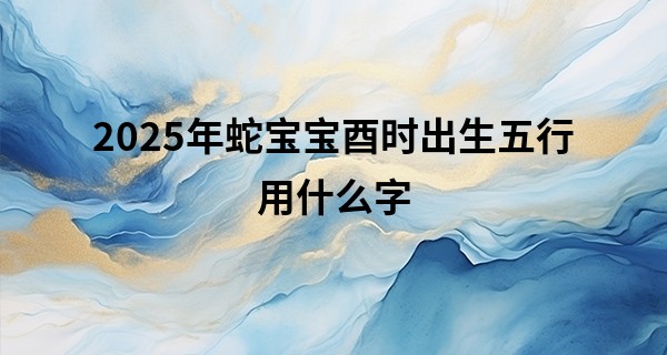 2025年蛇宝宝酉时出生五行用什么字,蛇宝宝取名宜用字和忌