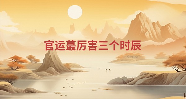 官运最厉害三个时辰