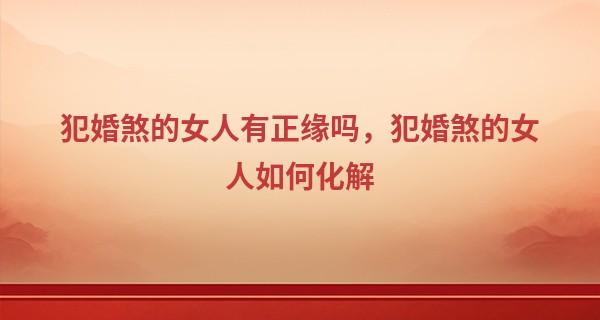 犯婚煞的女人有正缘吗，犯婚煞的女人如何化解