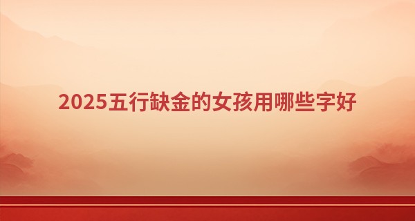2025五行缺金的女孩用哪些字好,女孩缺金取什么名字好