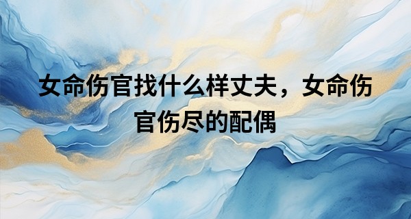 女命伤官找什么样丈夫，女命伤官伤尽的配偶