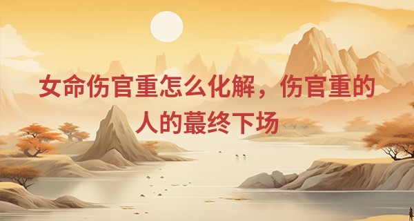 女命伤官重怎么化解,伤官重的人的最终下场