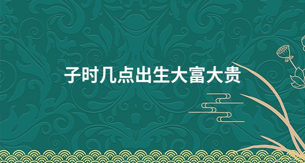 子时几点出生大富大贵
