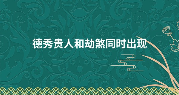德秀贵人和劫煞同时出现,劫煞由哪个贵人化解