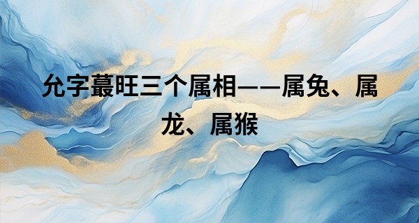 允字最旺三个属相——属兔、属龙、属猴