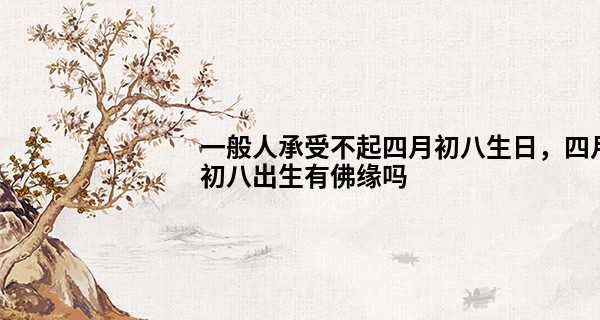 一般人承受不起四月初八生日，四月初八出生有佛缘吗
