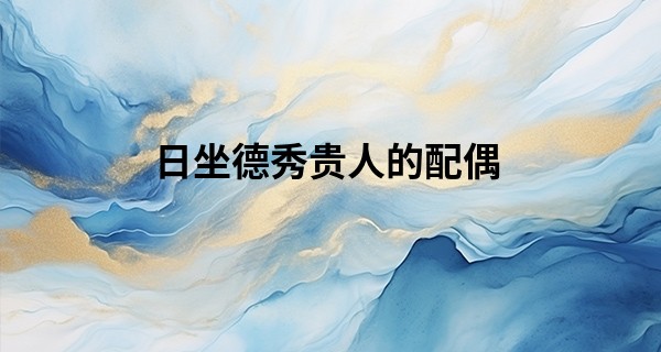 日坐德秀贵人的配偶,男命德秀贵人配偶是谁