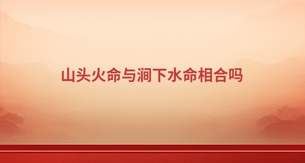 山头火命与涧下水命相合吗