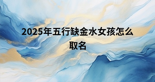 2025年五行缺金水女孩怎么取名,100分金水女孩名