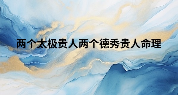 两个太极贵人两个德秀贵人命理,太极贵人德秀贵人同柱