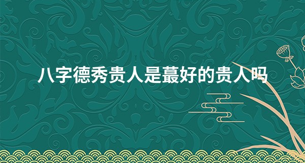 八字德秀贵人是最好的贵人吗,八字中有几个贵人好
