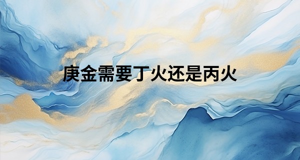 庚金需要丁火还是丙火