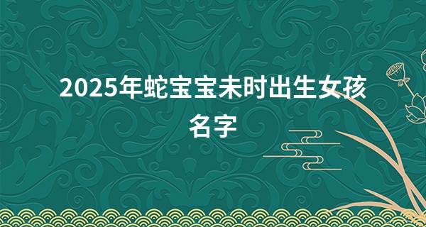 2025年蛇宝宝未时出生女孩名字,蛇女好听稀少的名字