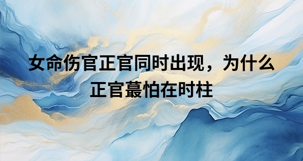 女命伤官正官同时出现，为什么正官最怕在时柱