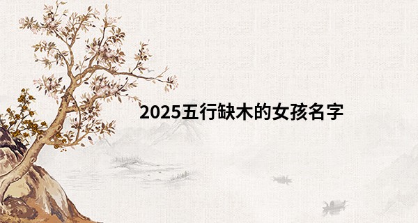 2025五行缺木的女孩名字,为什么缺木不能补木