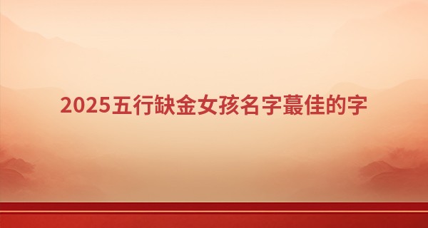 2025五行缺金女孩名字最佳的字,女孩缺金名字大全