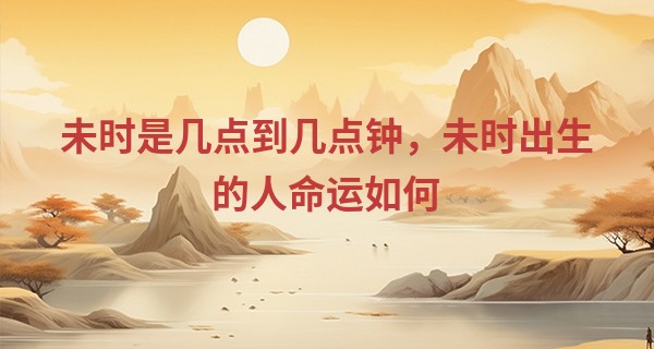 未时是几点到几点钟,未时出生的人命运如何