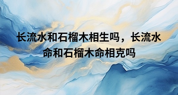 长流水和石榴木相生吗，长流水命和石榴木命相克吗