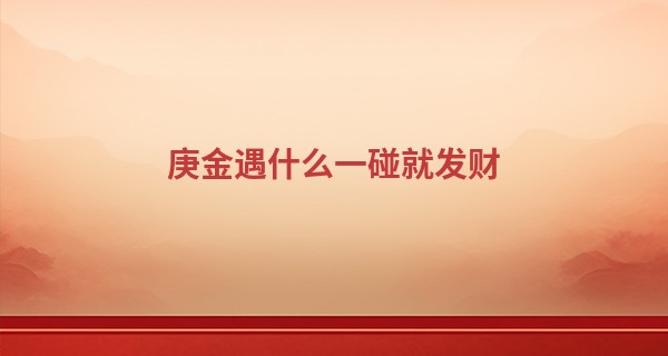 庚金遇什么一碰就发财