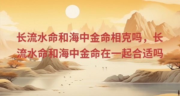 长流水命和海中金命相克吗,长流水命和海中金命在一起合适吗