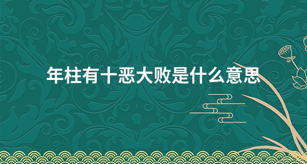 年柱有十恶大败是什么意思,男命十恶大败是什么意思