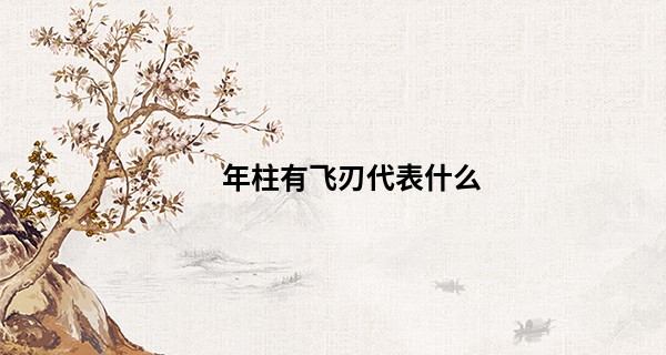 年柱有飞刃代表什么, 年柱飞刃是克父母吗
