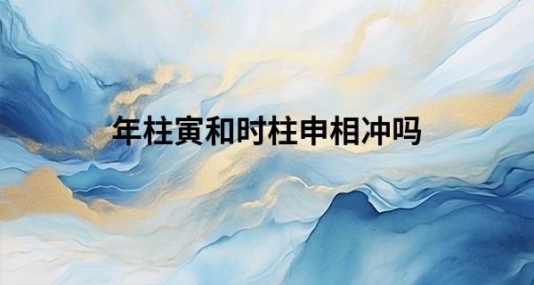 年柱寅和时柱申相冲吗,八字有寅申相冲的命运