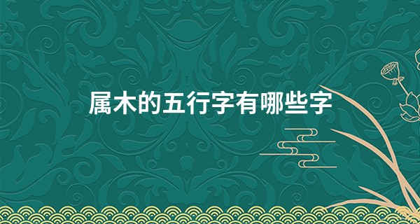 属木的五行字有哪些字,火命人最吉利的名字