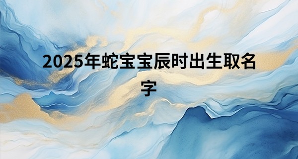 2025年蛇宝宝辰时出生取名字,属蛇的叫宸还是辰