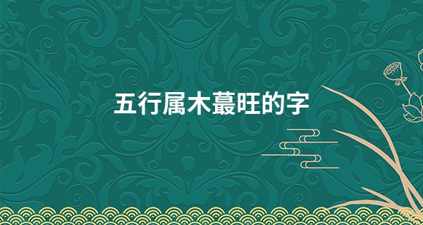 五行属木最旺的字,带木招财名字女孩