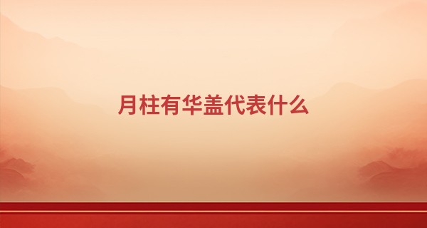 月柱有华盖代表什么,华盖在哪柱是真华盖