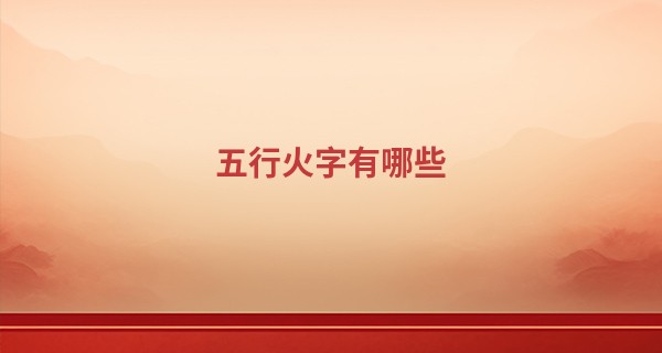 五行火字有哪些,女孩属火取名大全文雅