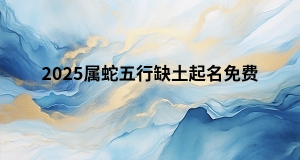 2025属蛇五行缺土起名免费,五行缺土最旺男孩名字