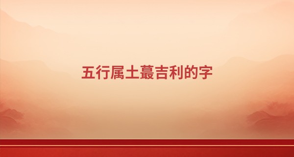 五行属土最吉利的字,女孩缺土名字大气文雅