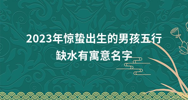 2023年惊蛰出生的男孩五行缺水有寓意名字