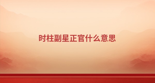 时柱副星正官什么意思,为什么正官最怕在时柱