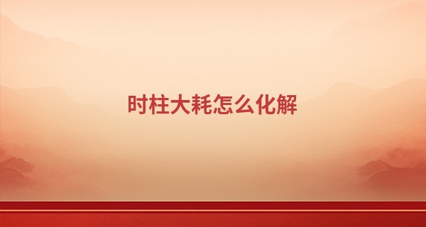 时柱大耗怎么化解,时柱有大耗不是一般人