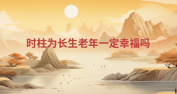 时柱为长生老年一定幸福吗,为什么时柱不能坐长生
