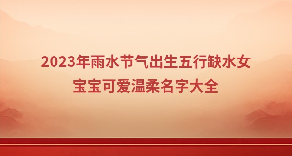 2023年雨水节气出生五行缺水女宝宝可爱温柔名字大全