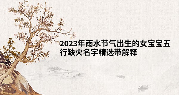 2023年雨水节气出生的女宝宝五行缺火名字精选带解释
