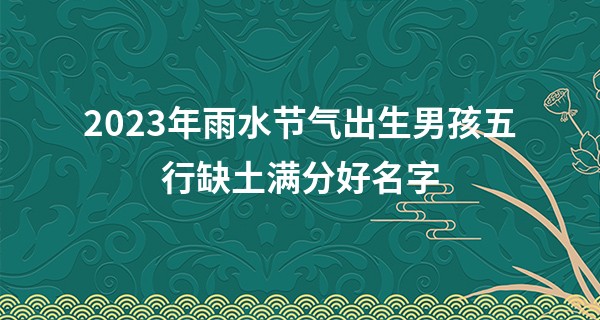 2023年雨水节气出生男孩五行缺土满分好名字