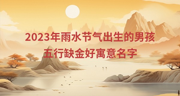 2023年雨水节气出生的男孩五行缺金好寓意名字