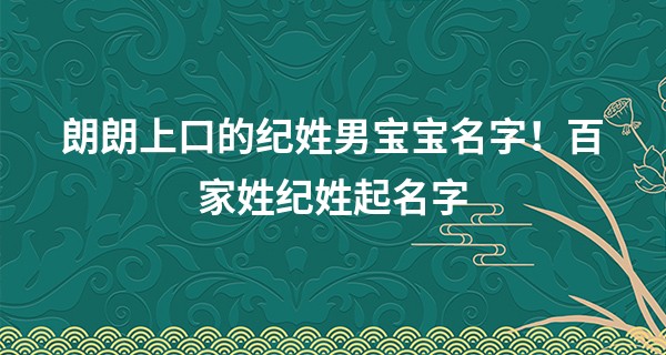 朗朗上口的纪姓男宝宝名字！百家姓纪姓起名字