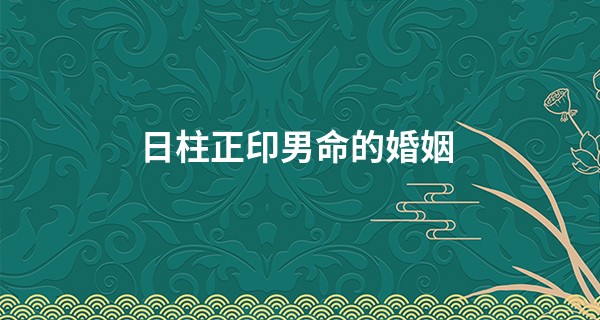 日柱正印男命的婚姻,日坐正印不是一般人