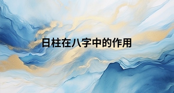 日柱在八字中的作用,四柱中哪一柱决定婚姻