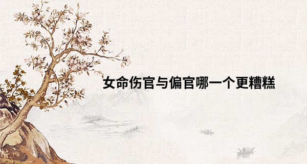 女命伤官与偏官哪一个更糟糕,偏官是正缘还是孽缘